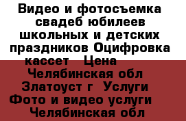 Видео и фотосъемка свадеб юбилеев школьных и детских праздников.Оцифровка кассет › Цена ­ 500 - Челябинская обл., Златоуст г. Услуги » Фото и видео услуги   . Челябинская обл.